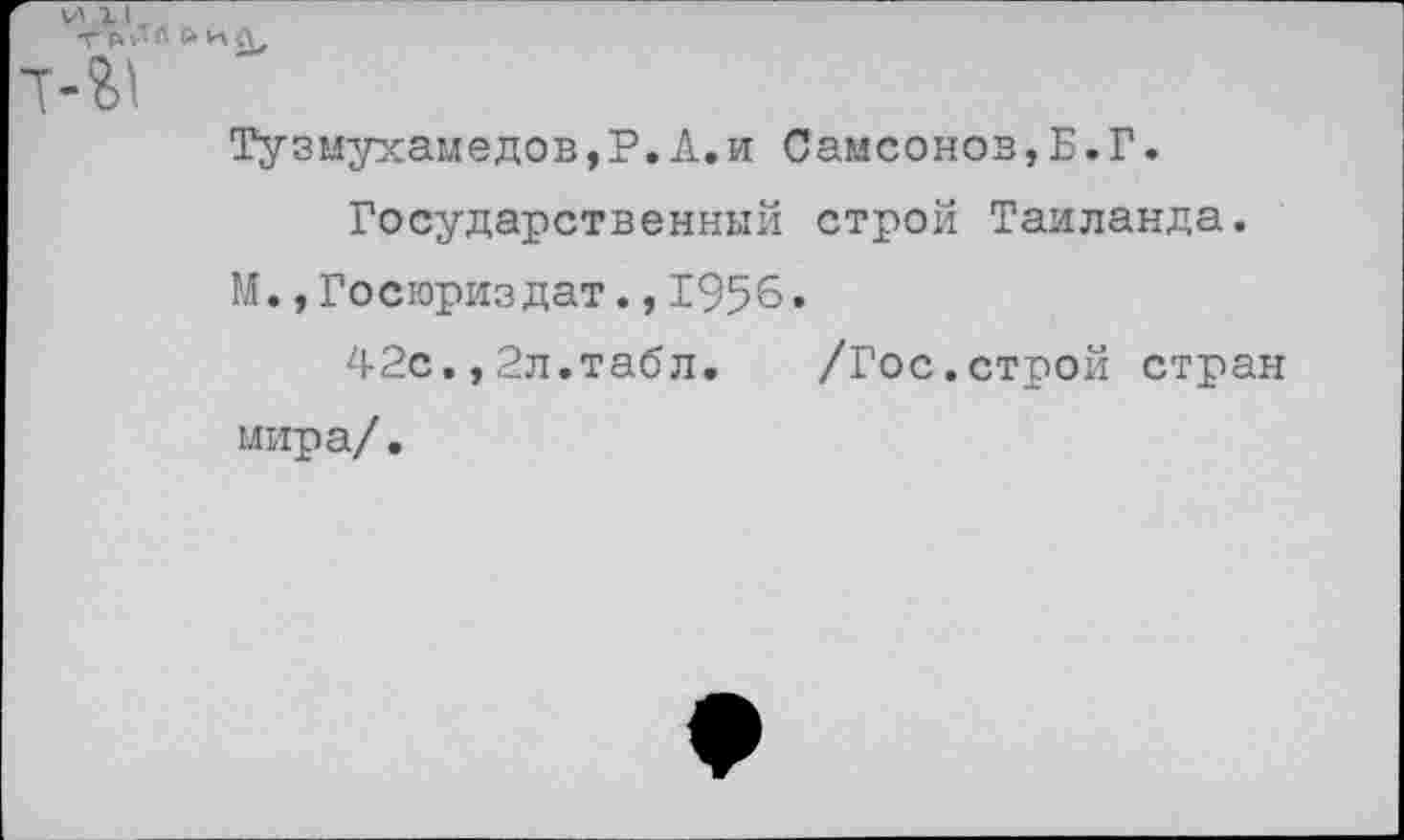 ﻿Тузмухамедов,Р.А.и Самсонов,Б.Г.
Государственный строй Таиланда. М.,Госюриздат.,1956.
42с.,2л.табл. /Гос.строй стран мира/.